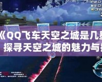 《QQ飛車天空之城是幾星？探尋天空之城的魅力與挑戰(zhàn)》