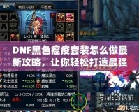 DNF黑色瘟疫套裝怎么做最新攻略，讓你輕松打造最強(qiáng)裝備！