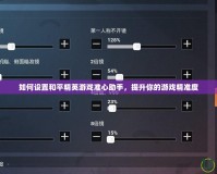 如何設(shè)置和平精英游戲準(zhǔn)心助手，提升你的游戲精準(zhǔn)度