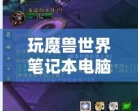 玩魔獸世界筆記本電腦推薦：暢享無縫游戲體驗，輕松應對極限挑戰(zhàn)！