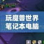 玩魔獸世界筆記本電腦推薦：暢享無縫游戲體驗，輕松應對極限挑戰(zhàn)！