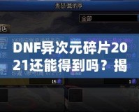 DNF異次元碎片2021還能得到嗎？揭秘稀有道具獲取途徑