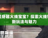 什么是穿越火線寶寶？探索火線世界的新玩法與魅力