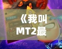 《我叫MT2最強(qiáng)T》：重燃經(jīng)典，開啟全新冒險(xiǎn)之旅！