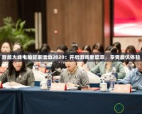 穿越火線電腦管家活動2020：開啟游戲新篇章，享受最優(yōu)體驗