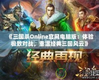 《三國殺Online官網(wǎng)電腦版：體驗極致對戰(zhàn)，重溫經(jīng)典三國風云》