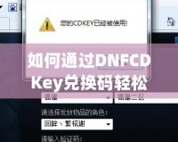 如何通過(guò)DNFCDKey兌換碼輕松獲得超值游戲福利？