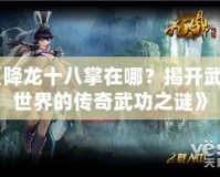 《降龍十八掌在哪？揭開武俠世界的傳奇武功之謎》