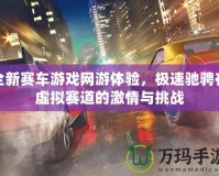 全新賽車游戲網(wǎng)游體驗，極速馳騁在虛擬賽道的激情與挑戰(zhàn)