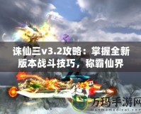 誅仙三v3.2攻略：掌握全新版本戰(zhàn)斗技巧，稱霸仙界