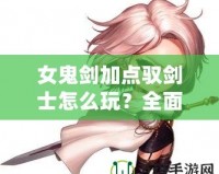 女鬼劍加點(diǎn)馭劍士怎么玩？全面解析最強(qiáng)加點(diǎn)方案