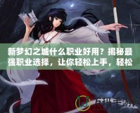 新夢幻之城什么職業(yè)好用？揭秘最強職業(yè)選擇，讓你輕松上手，輕松制霸！