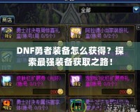 DNF勇者裝備怎么獲得？探索最強裝備獲取之路！