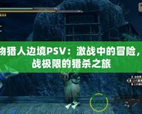 怪物獵人邊境PSV：激戰(zhàn)中的冒險，挑戰(zhàn)極限的獵殺之旅