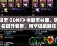 探索《DNF》全新素材庫，輕松提升裝備，暢享極致游戲體驗(yàn)！