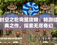 時空之輪完整攻略：暢游經(jīng)典之作，探索無盡奇幻