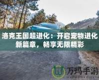 洛克王國超進化：開啟寵物進化新篇章，暢享無限精彩