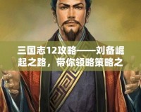 三國志12攻略——劉備崛起之路，帶你領(lǐng)略策略之美！