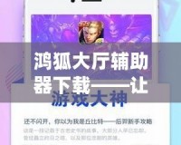 鴻狐大廳輔助器下載——讓你的游戲體驗更上一層樓！