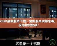 穿越火線2020最新版本下載：全新版本震撼來襲，帶你體驗極限槍戰(zhàn)快感！