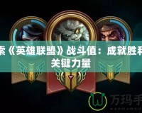 探索《英雄聯(lián)盟》戰(zhàn)斗值：成就勝利的關鍵力量