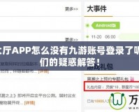 9游戲大廳APP怎么沒(méi)有九游賬號(hào)登錄了呢？玩家們的疑惑解答！