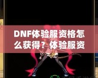 DNF體驗(yàn)服資格怎么獲得？體驗(yàn)服資格申請(qǐng)全攻略