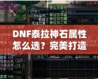 DNF泰拉神石屬性怎么選？完美打造角色的秘籍！