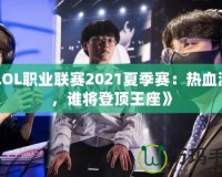 《LOL職業(yè)聯(lián)賽2021夏季賽：熱血激戰(zhàn)，誰將登頂王座》