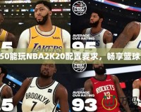 1050能玩NBA2K20配置要求，暢享籃球夢(mèng)！