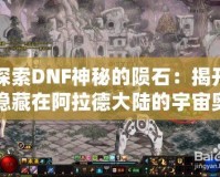 探索DNF神秘的隕石：揭開隱藏在阿拉德大陸的宇宙奧秘