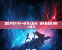 星際爭霸2背水一戰(zhàn)怎么打的：逆風(fēng)翻盤的策略與技巧