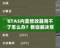 GTA5內(nèi)置修改器用不了怎么辦？教你解決常見問題，輕松暢玩游戲！