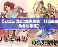 《幻想三國志2加點攻略：打造最強(qiáng)角色的秘籍》