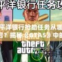 太平洋銀行搶劫任務從哪里開啟？揭秘《GTA5》中的絕密任務與最佳攻略！