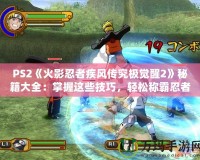 PS2《火影忍者疾風(fēng)傳究極覺(jué)醒2》秘籍大全：掌握這些技巧，輕松稱霸忍者世界！