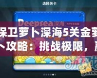 保衛(wèi)蘿卜深海5關(guān)金蘿卜攻略：挑戰(zhàn)極限，贏得完美勝利！