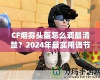 CF煙霧頭盔怎么調(diào)最清楚？2024年最實用調(diào)節(jié)技巧大揭秘！