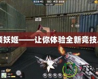 CF領(lǐng)妖姬——讓你體驗全新競技之巔