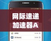 網(wǎng)際速遞加速器App：讓網(wǎng)絡(luò)暢行無阻，全球沖浪更暢快！