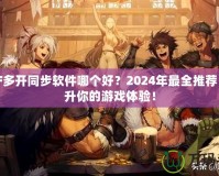 DNF多開同步軟件哪個好？2024年最全推薦，提升你的游戲體驗！