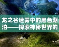 龍之谷迷霧中的黑色湖泊——探索神秘世界的奇幻之旅