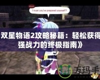 《雙星物語2攻略秘籍：輕松獲得最強戰(zhàn)力的終極指南》