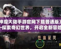 《神魔大陸手游官網(wǎng)下載普通版》——探索奇幻世界，開啟全新冒險(xiǎn)！