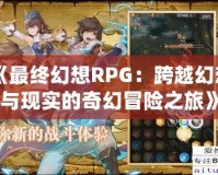 《最終幻想RPG：跨越幻想與現(xiàn)實的奇幻冒險之旅》