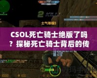 CSOL死亡騎士絕版了嗎？探秘死亡騎士背后的傳奇與未來(lái)