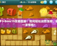 保衛(wèi)蘿卜Boss15攻略圖解：如何輕松戰(zhàn)勝?gòu)?qiáng)敵，秒殺每一波怪物！