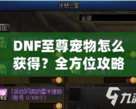 DNF至尊寵物怎么獲得？全方位攻略助你輕松入手！