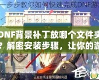 DNF背景補丁放哪個文件夾？解密安裝步驟，讓你的游戲更炫酷！