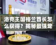 洛克王國格蘭酋長怎么獲得？揭秘最強(qiáng)寵物的獲取途徑！